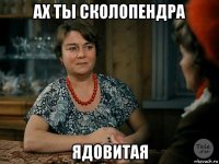 ах ты сколопендра ядовитая