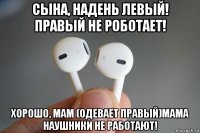 сына, надень левый! правый не роботает! хорошо, мам (одевает правый)мама наушники не работают!