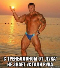  с тренболоном от 'лука' не знает устали рука