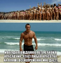  и вот долгожданное лето. такой я красавчик- атас! любая красотка на пляже всенепременно мне даст!