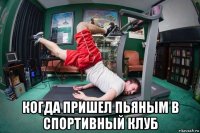  когда пришел пьяным в спортивный клуб