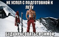 не успел с подготовкой к лету буду красоваться зимой