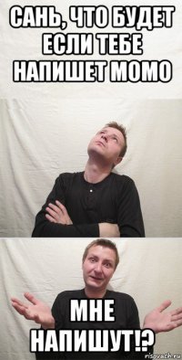 сань, что будет если тебе напишет момо мне напишут!?