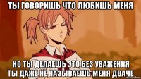 ты говоришь что любишь меня но ты делаешь это без уважения ты даже не называешь меня дваче