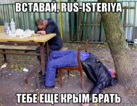 вставай, rus-isteriya тебе еще крым брать