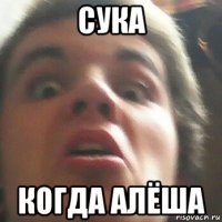 сука когда алёша