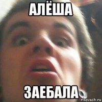 алёша заебала