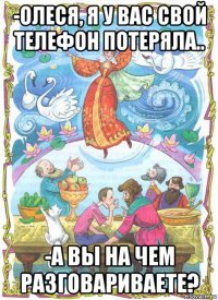 -олеся, я у вас свой телефон потеряла.. -а вы на чем разговариваете?