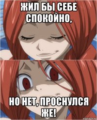 жил бы себе спокойно, но нет, проснулся же!