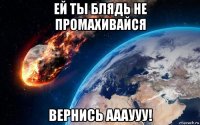 ей ты блядь не промахивайся вернись аааууу!