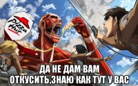  да не дам вам откусить,знаю как тут у вас