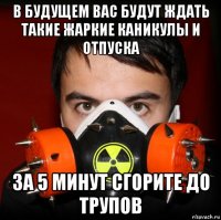 в будущем вас будут ждать такие жаркие каникулы и отпуска за 5 минут сгорите до трупов