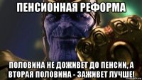 пенсионная реформа половина не доживет до пенсии, а вторая половина - заживет лучше!