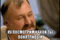  ну посмотрим какой ты понятливый