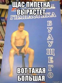 щас пипетка вырастет вот такая большая