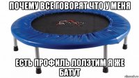 почему все говорят что у меня есть профиль лолзтим я же батут