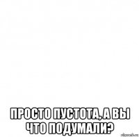  просто пустота, а вы что подумали?