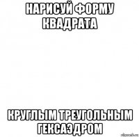 нарисуй форму квадрата круглым треугольным гексаэдром