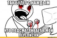 так будет с каждым кто подсматривает в мои переписки
