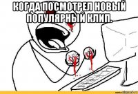когда посмотрел новый популярный клип. 