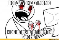 когда увидел момо и выключился комп и заорал