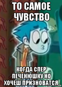 то самое чувство когда спер печенюшку но хочеш призноватся