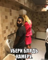  убери блядь камеру.