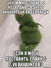 зачем мне ставить 2 раза лайк с одного аккаунта на видео харди если я могу поставить 1 лайк с 2-ух аккаунтов?