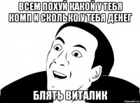 всем похуй какой у тебя комп и сколько у тебя денег блять виталик