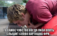  то самое чувство когда лиза опять слышит слово картошка фри...