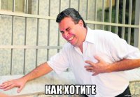  как хотите