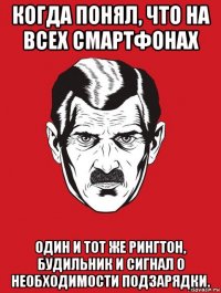 когда понял, что на всех смартфонах один и тот же рингтон, будильник и сигнал о необходимости подзарядки.