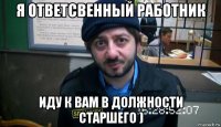я ответсвенный работник иду к вам в должности старшего )