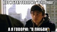 вот и брат говорит: "в чулках" а я говорю: "в любви"