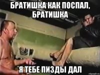 братишка как поспал, братишка я тебе пизды дал