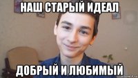 наш старый идеал добрый и любимый