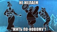 не желаем "жить по-новому"!