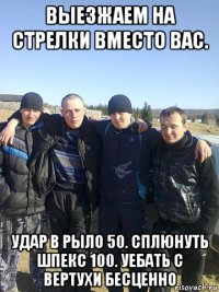 выезжаем на стрелки вместо вас. удар в рыло 50. сплюнуть шпекс 100. уебать с вертухи бесценно