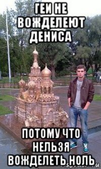 геи не вожделеют дениса потому что нельзя вожделеть ноль