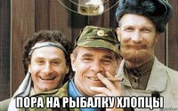  пора на рыбалку хлопцы