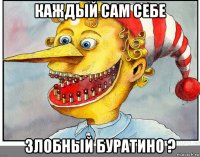 каждый сам себе злобный буратино ?