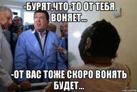 -бурят,что-то от тебя воняет... -от вас тоже скоро вонять будет...