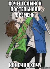 хочеш сомной постельново времени конечно хочу