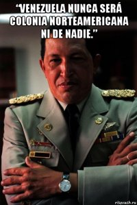 “venezuela nunca será colonia norteamericana ni de nadie.” 