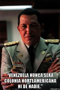  “venezuela nunca será colonia norteamericana ni de nadie.”
