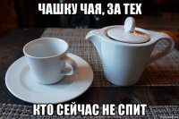 чашку чая, за тех кто сейчас не спит