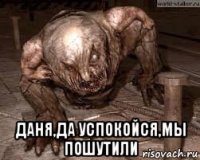  даня,да успокойся,мы пошутили