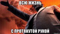 всю жизнь с протянутой рукой