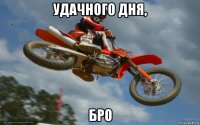 удачного дня, бро
