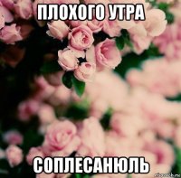 плохого утра соплесанюль